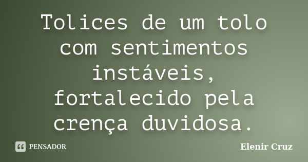 Tolices de um tolo com sentimentos instáveis, fortalecido pela crença duvidosa.... Frase de Elenir Cruz.