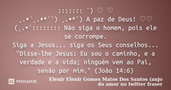 ::::::: ¨) ♡ ♡ ¸.•´¸.•*´¨) ¸.•*¨) A paz de Deus! ♡♡ (¸.•´:::::::: Não siga o homem, pois ele se corrompe. Siga a Jesus... siga os Seus conselhos... "Disse-... Frase de Elenir Elenir Gomes Matos Dos Santos (anjo do amor no twitter fraser.