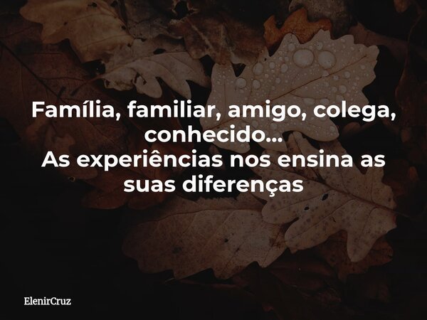 Família, familiar, amigo, colega, conhecido... As experiências nos ensina as suas diferenças... Frase de ElenirCruz.