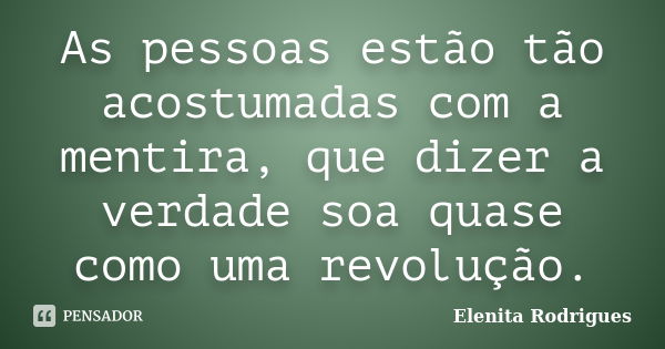 As pessoas estão tão acostumadas com a mentira, que dizer a verdade soa quase como uma revolução.... Frase de Elenita Rodrigues.