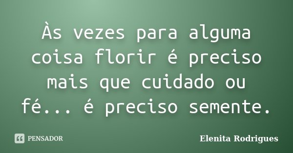 Às vezes para alguma coisa florir é preciso mais que cuidado ou fé... é preciso semente.... Frase de Elenita Rodrigues.