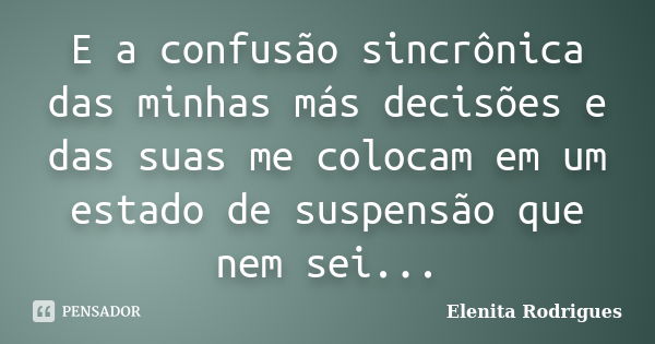 E a confusão sincrônica das minhas más decisões e das suas me colocam em um estado de suspensão que nem sei...... Frase de Elenita Rodrigues.