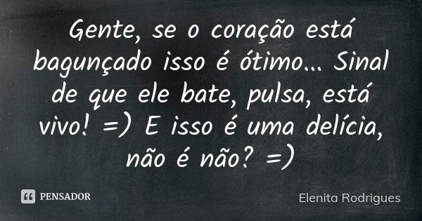 Gente, se o coração está bagunçado isso é ótimo... Sinal de que ele bate, pulsa, está vivo! =) E isso é uma delícia, não é não? =)... Frase de Elenita Rodrigues.