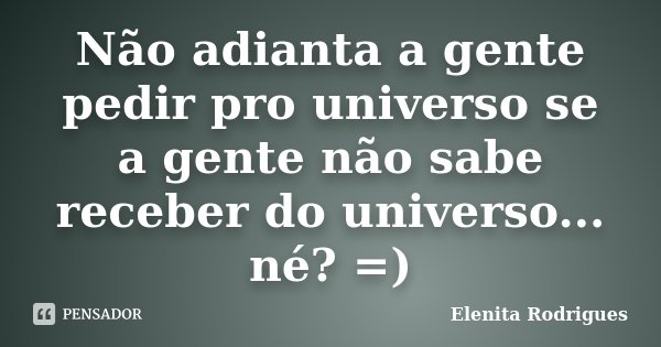 Não adianta a gente pedir pro universo se a gente não sabe receber do universo... né? =)... Frase de Elenita Rodrigues.
