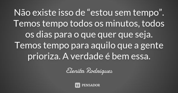 Não existe isso de “estou sem tempo”. Temos tempo todos os minutos, todos os dias para o que quer que seja. Temos tempo para aquilo que a gente prioriza. A verd... Frase de Elenita Rodrigues.