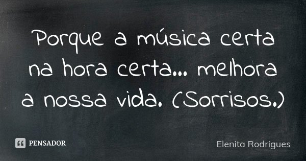 Porque a música certa na hora certa... melhora a nossa vida. (Sorrisos.)... Frase de Elenita Rodrigues.