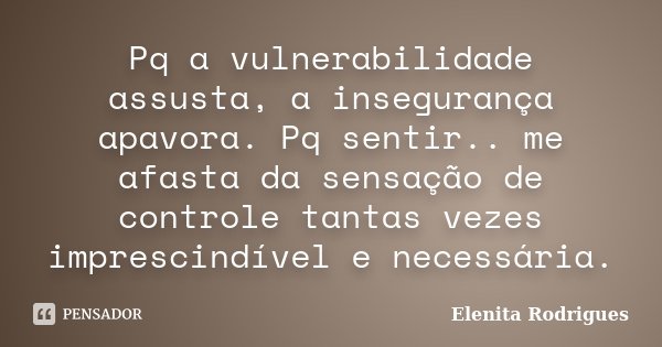 Pq a vulnerabilidade assusta, a insegurança apavora. Pq sentir.. me afasta da sensação de controle tantas vezes imprescindível e necessária.... Frase de Elenita Rodrigues.