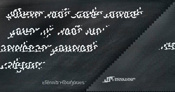 Quem não sabe aonde quer ir, não vai reconhecer quando chegar.... Frase de Elenita Rodrigues.