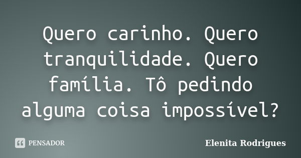 Quero carinho. Quero tranquilidade. Quero família. Tô pedindo alguma coisa impossível?... Frase de Elenita Rodrigues.