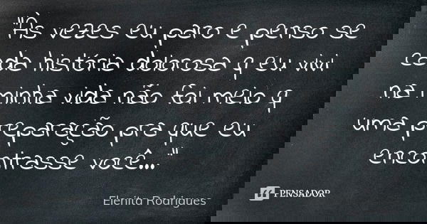 "Às vezes eu paro e penso se cada história dolorosa q eu vivi na minha vida não foi meio q uma preparação pra que eu encontrasse você..."... Frase de Elenita Rodrigues.