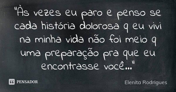 "Às vezes eu paro e penso se cada história dolorosa q eu vivi na minha vida não foi meio q uma preparação pra que eu encontrasse você..."... Frase de Elenita Rodrigues.