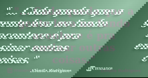 "... Cada queda que a gente leva no fundo acontece é pra ensinar outras coisas."... Frase de Elenita Rodrigues.