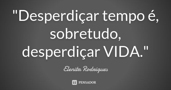 "Desperdiçar tempo é, sobretudo, desperdiçar VIDA."... Frase de Elenita Rodrigues.