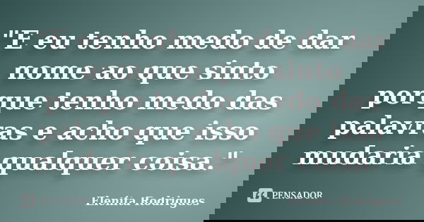 "E eu tenho medo de dar nome ao que sinto porque tenho medo das palavras e acho que isso mudaria qualquer coisa."... Frase de Elenita Rodrigues.