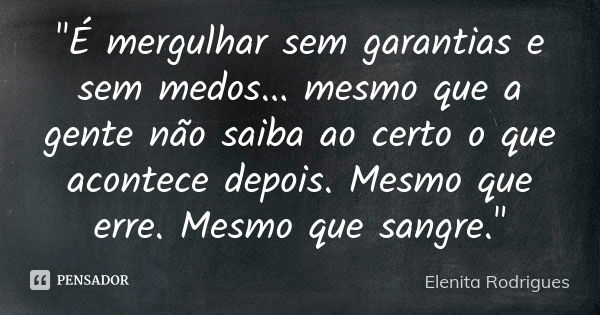 "É mergulhar sem garantias e sem medos... mesmo que a gente não saiba ao certo o que acontece depois. Mesmo que erre. Mesmo que sangre."... Frase de Elenita Rodrigues.