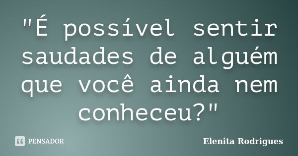 "É possível sentir saudades de alguém que você ainda nem conheceu?"... Frase de Elenita Rodrigues.