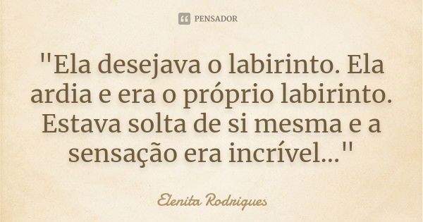 "Ela desejava o labirinto. Ela ardia e era o próprio labirinto. Estava solta de si mesma e a sensação era incrível..."... Frase de Elenita Rodrigues.