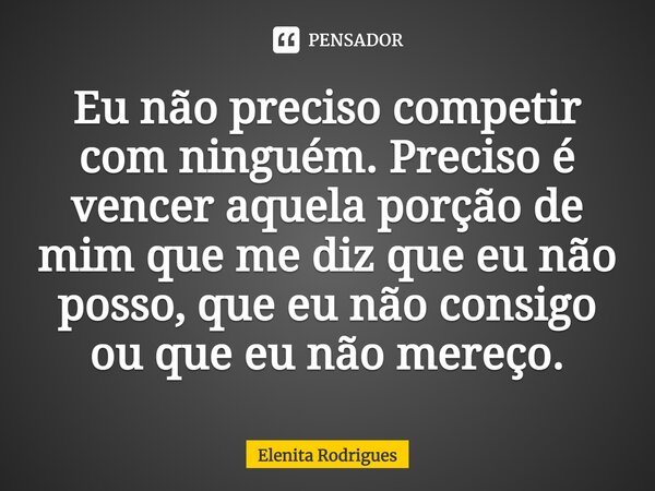 Eu não preciso competir com ninguém. Preciso é vencer aquela porção de mim que me diz que eu não posso, que eu não consigo ou que eu não mereço.... Frase de Elenita Rodrigues.