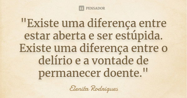 "Existe uma diferença entre estar aberta e ser estúpida. Existe uma diferença entre o delírio e a vontade de permanecer doente."... Frase de Elenita Rodrigues.