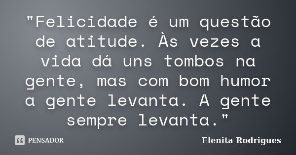 "Felicidade é um questão de atitude. Às vezes a vida dá uns tombos na gente, mas com bom humor a gente levanta. A gente sempre levanta."... Frase de Elenita Rodrigues.