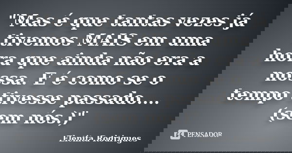 "Mas é que tantas vezes já tivemos MAIS em uma hora que ainda não era a nossa. E é como se o tempo tivesse passado.... (sem nós.)"... Frase de Elenita Rodrigues.