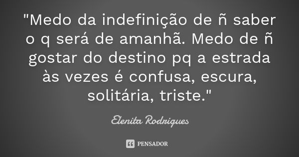 "Medo da indefinição de ñ saber o q será de amanhã. Medo de ñ gostar do destino pq a estrada às vezes é confusa, escura, solitária, triste."... Frase de Elenita Rodrigues.