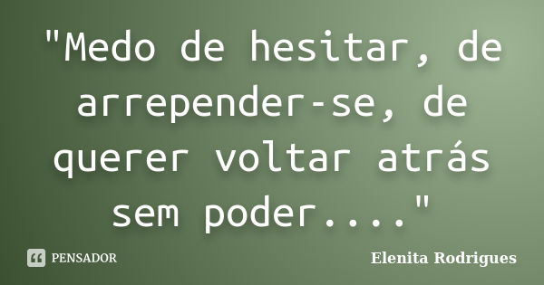 "Medo de hesitar, de arrepender-se, de querer voltar atrás sem poder...."... Frase de Elenita Rodrigues.