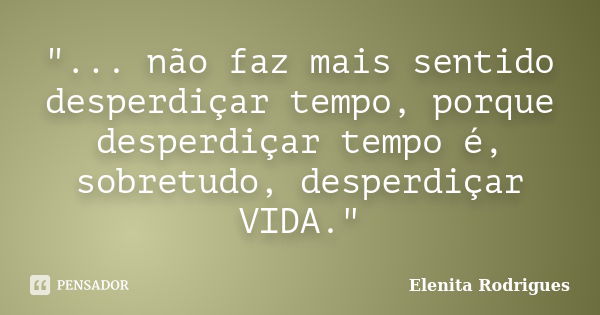 "... não faz mais sentido desperdiçar tempo, porque desperdiçar tempo é, sobretudo, desperdiçar VIDA."... Frase de Elenita Rodrigues.