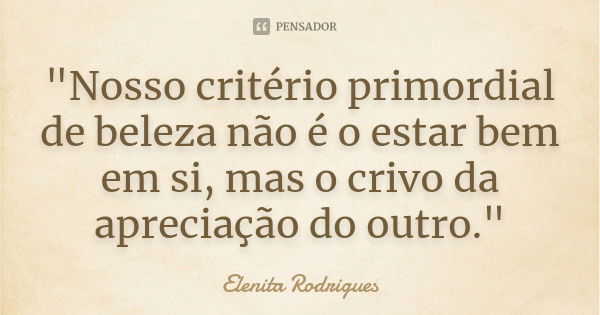 "Nosso critério primordial de beleza não é o estar bem em si, mas o crivo da apreciação do outro."... Frase de Elenita Rodrigues.