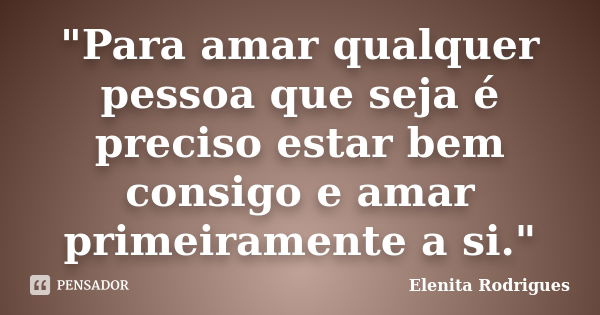 "Para amar qualquer pessoa que seja é preciso estar bem consigo e amar primeiramente a si."... Frase de Elenita Rodrigues.