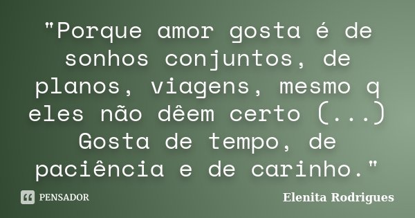 "Porque amor gosta é de sonhos conjuntos, de planos, viagens, mesmo q eles não dêem certo (...) Gosta de tempo, de paciência e de carinho."... Frase de Elenita Rodrigues.