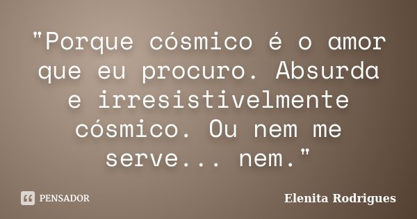 "Porque cósmico é o amor que eu procuro. Absurda e irresistivelmente cósmico. Ou nem me serve... nem."... Frase de Elenita Rodrigues.