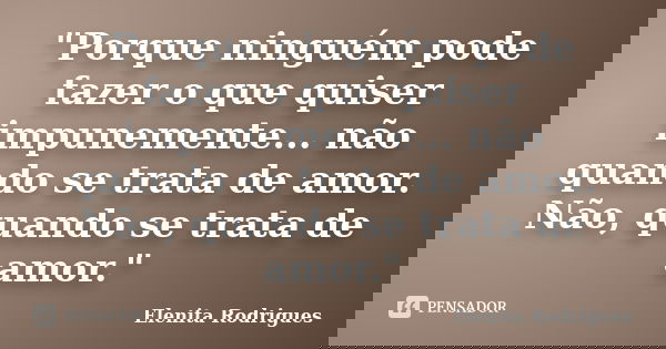"Porque ninguém pode fazer o que quiser impunemente... não quando se trata de amor. Não, quando se trata de amor."... Frase de Elenita Rodrigues.