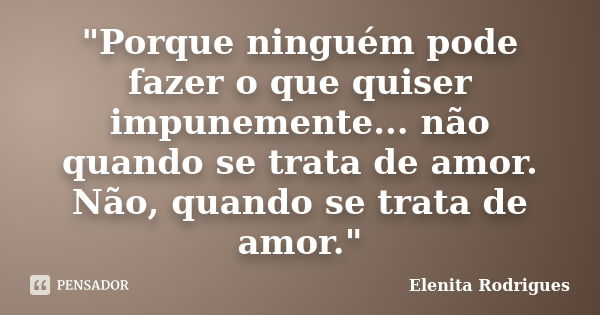 "Porque ninguém pode fazer o que quiser impunemente... não quando se trata de amor. Não, quando se trata de amor."... Frase de Elenita Rodrigues.