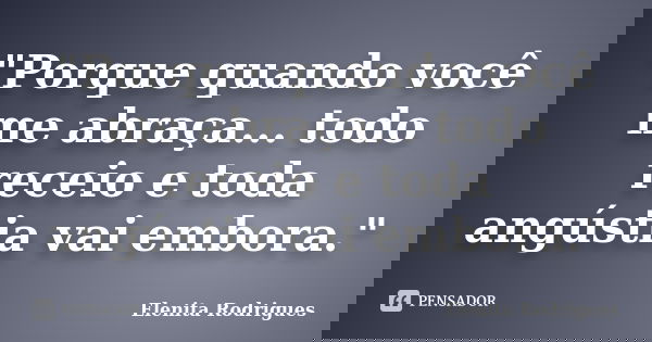 "Porque quando você me abraça... todo receio e toda angústia vai embora."... Frase de Elenita Rodrigues.