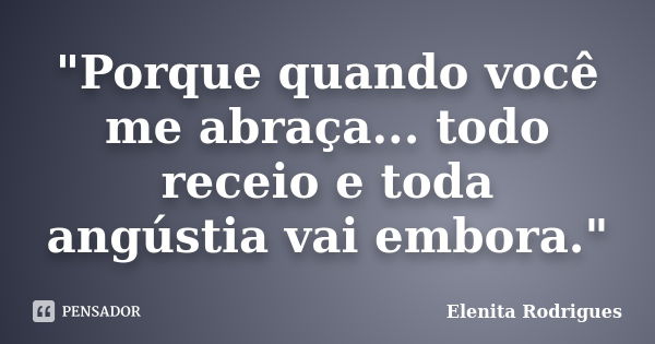 "Porque quando você me abraça... todo receio e toda angústia vai embora."... Frase de Elenita Rodrigues.