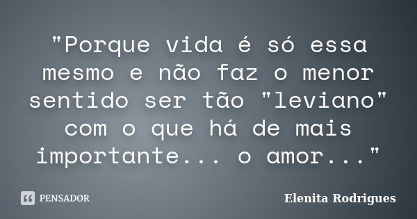 "Porque vida é só essa mesmo e não faz o menor sentido ser tão "leviano" com o que há de mais importante... o amor..."... Frase de Elenita Rodrigues.