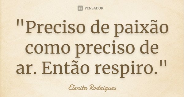 "Preciso de paixão como preciso de ar. Então respiro."... Frase de Elenita Rodrigues.