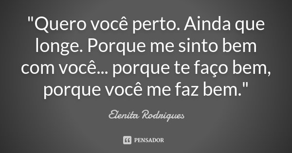 "Quero você perto. Ainda que longe. Porque me sinto bem com você... porque te faço bem, porque você me faz bem."... Frase de Elenita Rodrigues.