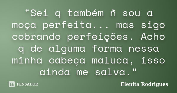 "Sei q também ñ sou a moça perfeita... mas sigo cobrando perfeições. Acho q de alguma forma nessa minha cabeça maluca, isso ainda me salva."... Frase de Elenita Rodrigues.