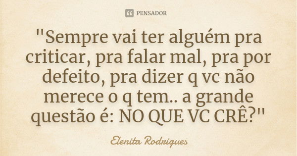 "Sempre vai ter alguém pra criticar, pra falar mal, pra por defeito, pra dizer q vc não merece o q tem.. a grande questão é: NO QUE VC CRÊ?"... Frase de Elenita Rodrigues.