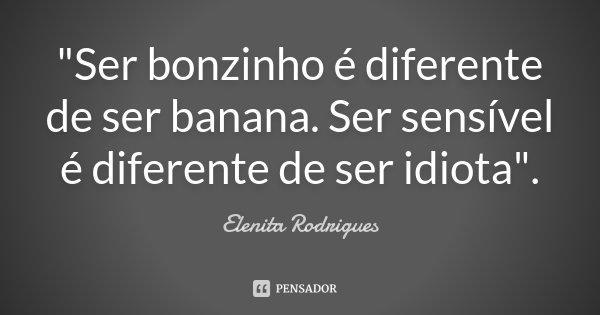 "Ser bonzinho é diferente de ser banana. Ser sensível é diferente de ser idiota".... Frase de Elenita Rodrigues.