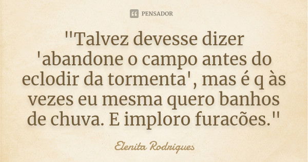 "Talvez devesse dizer 'abandone o campo antes do eclodir da tormenta', mas é q às vezes eu mesma quero banhos de chuva. E imploro furacões."... Frase de Elenita Rodrigues.