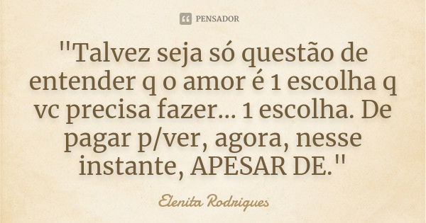 "Talvez seja só questão de entender q o amor é 1 escolha q vc precisa fazer... 1 escolha. De pagar p/ver, agora, nesse instante, APESAR DE."... Frase de Elenita Rodrigues.