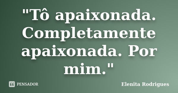 "Tô apaixonada. Completamente apaixonada. Por mim."... Frase de Elenita Rodrigues.