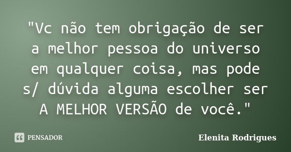 "Vc não tem obrigação de ser a melhor pessoa do universo em qualquer coisa, mas pode s/ dúvida alguma escolher ser A MELHOR VERSÃO de você."... Frase de Elenita Rodrigues.