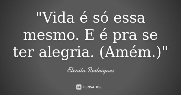 "Vida é só essa mesmo. E é pra se ter alegria. (Amém.)"... Frase de Elenita Rodrigues.