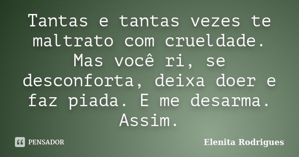 Tantas e tantas vezes te maltrato com crueldade. Mas você ri, se desconforta, deixa doer e faz piada. E me desarma. Assim.... Frase de Elenita Rodrigues.