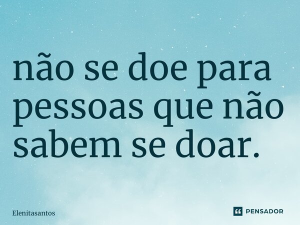 ⁠não se doe para pessoas que não sabem se doar.... Frase de Elenitasantos.