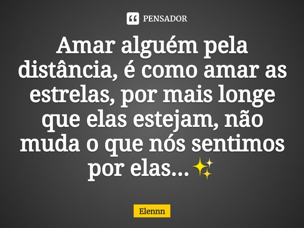 Amar alguém pela distância, é como amar as estrelas, por mais longe que elas estejam, não muda o que nós sentimos por elas...✨... Frase de elennn.